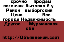 срочно!!! продам вагончик-бытовка б/у. › Район ­ выборгский › Цена ­ 60 000 - Все города Недвижимость » Другое   . Мурманская обл.